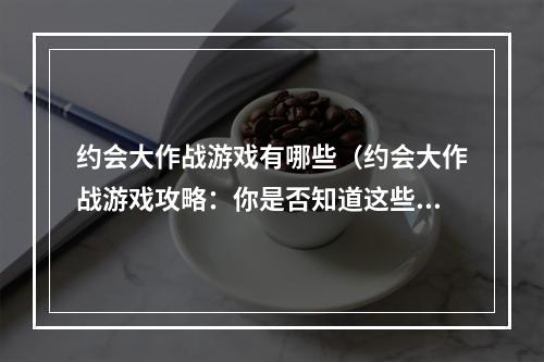 约会大作战游戏有哪些（约会大作战游戏攻略：你是否知道这些？）