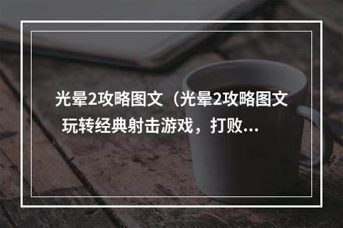 光晕2攻略图文（光晕2攻略图文  玩转经典射击游戏，打败对手）