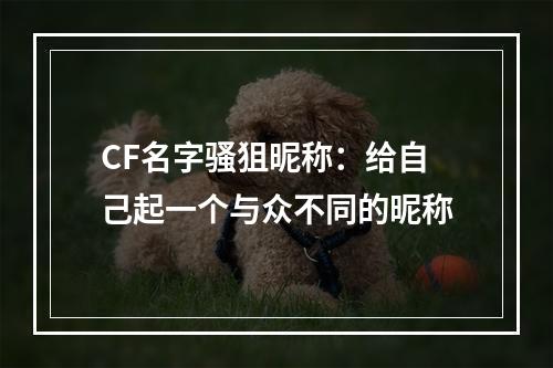 CF名字骚狙昵称：给自己起一个与众不同的昵称