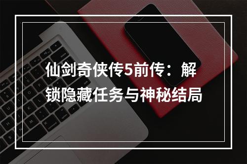 仙剑奇侠传5前传：解锁隐藏任务与神秘结局