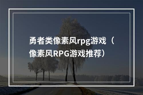 勇者类像素风rpg游戏（像素风RPG游戏推荐）