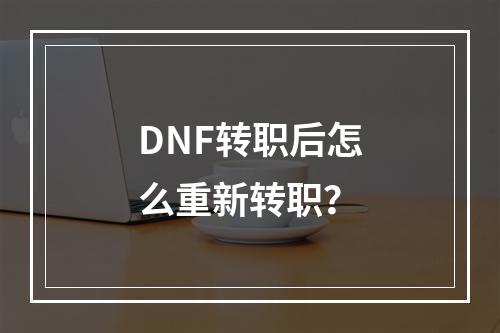 DNF转职后怎么重新转职？