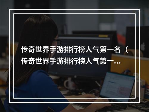 传奇世界手游排行榜人气第一名（传奇世界手游排行榜人气第一名：打造你的无敌英雄！）