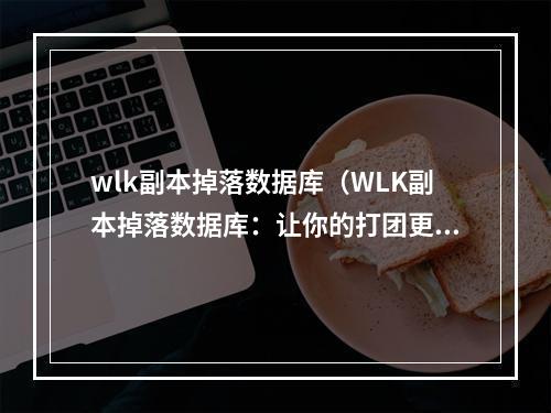 wlk副本掉落数据库（WLK副本掉落数据库：让你的打团更省心更轻松）