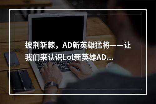 披荆斩棘，AD新英雄猛将——让我们来认识Lol新英雄AD！