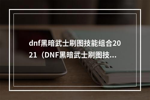 dnf黑暗武士刷图技能组合2021（DNF黑暗武士刷图技能组合2021）