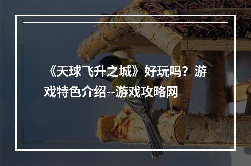 《天球飞升之城》好玩吗？游戏特色介绍--游戏攻略网