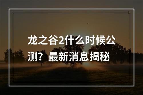 龙之谷2什么时候公测？最新消息揭秘