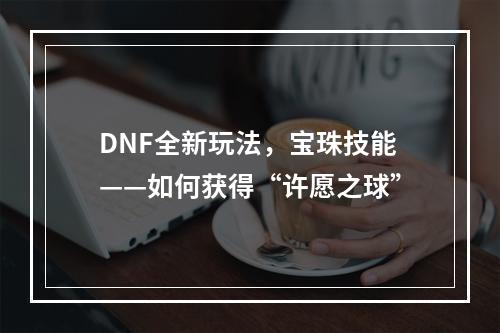 DNF全新玩法，宝珠技能——如何获得“许愿之球”