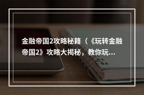 金融帝国2攻略秘籍（《玩转金融帝国2》攻略大揭秘，教你玩转金融世界！）