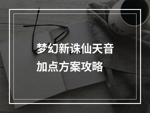 梦幻新诛仙天音加点方案攻略