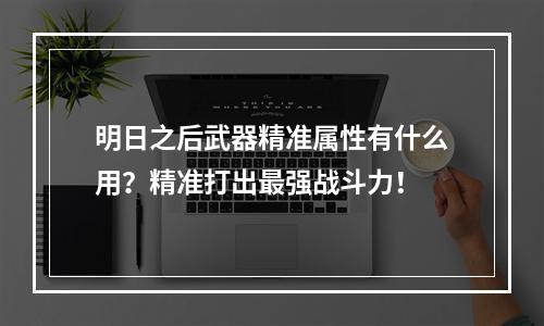 明日之后武器精准属性有什么用？精准打出最强战斗力！