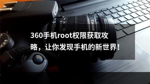 360手机root权限获取攻略，让你发现手机的新世界！