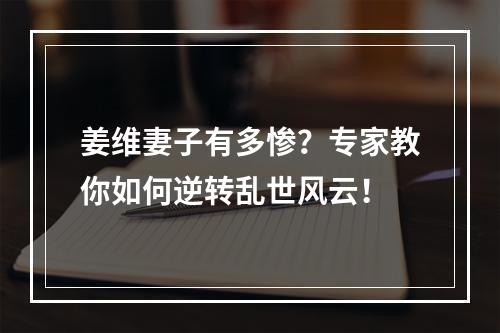 姜维妻子有多惨？专家教你如何逆转乱世风云！