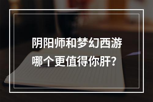 阴阳师和梦幻西游哪个更值得你肝？