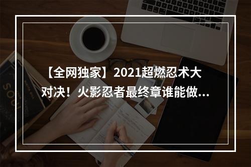 【全网独家】2021超燃忍术大对决！火影忍者最终章谁能做到最强忍者？