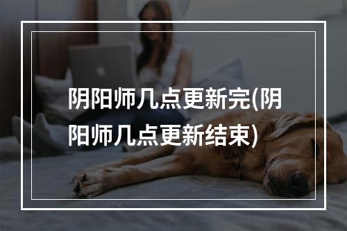 阴阳师几点更新完(阴阳师几点更新结束)