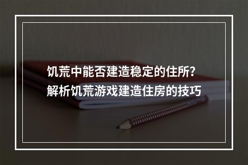 饥荒中能否建造稳定的住所？解析饥荒游戏建造住房的技巧