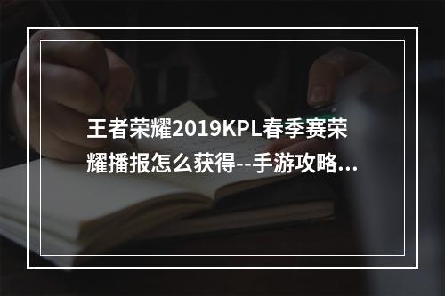 王者荣耀2019KPL春季赛荣耀播报怎么获得--手游攻略网