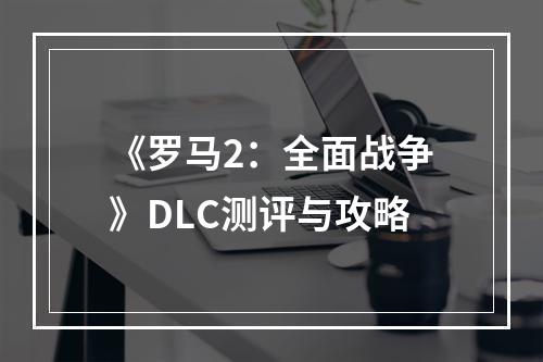 《罗马2：全面战争》DLC测评与攻略