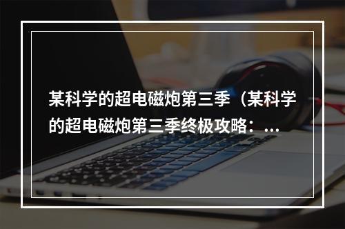 某科学的超电磁炮第三季（某科学的超电磁炮第三季终极攻略：击败黑暗力量，复兴曙光！）