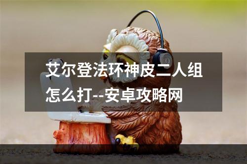 艾尔登法环神皮二人组怎么打--安卓攻略网