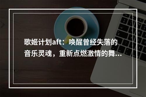 歌姬计划aft：唤醒曾经失落的音乐灵魂，重新点燃激情的舞台