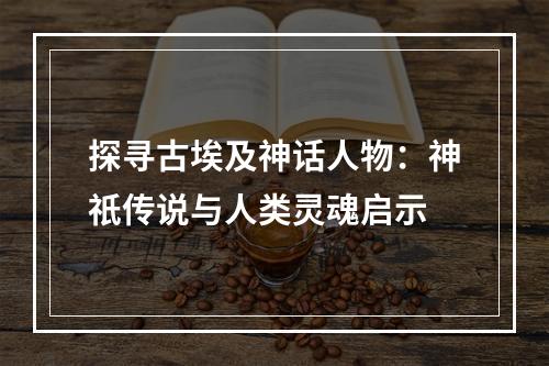 探寻古埃及神话人物：神祇传说与人类灵魂启示