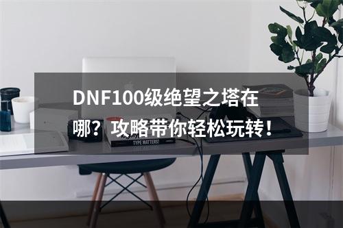 DNF100级绝望之塔在哪？攻略带你轻松玩转！