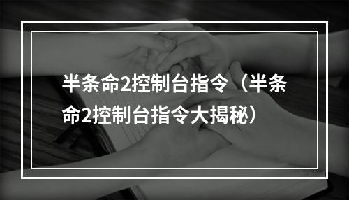 半条命2控制台指令（半条命2控制台指令大揭秘）