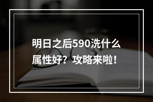 明日之后590洗什么属性好？攻略来啦！