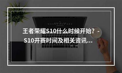 王者荣耀S10什么时候开始？- S10开赛时间及相关资讯揭晓