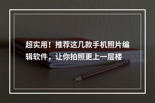 超实用！推荐这几款手机照片编辑软件，让你拍照更上一层楼