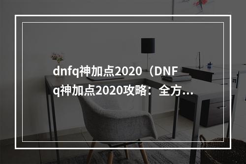 dnfq神加点2020（DNFq神加点2020攻略：全方位解析）