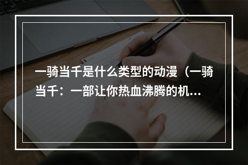 一骑当千是什么类型的动漫（一骑当千：一部让你热血沸腾的机甲战斗动漫！）