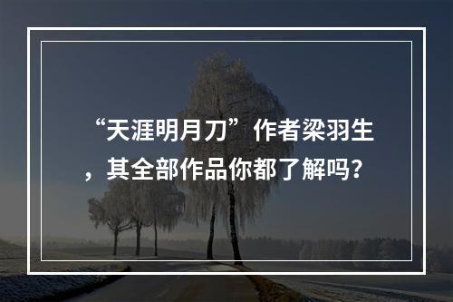 “天涯明月刀”作者梁羽生，其全部作品你都了解吗？