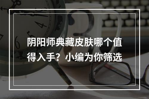 阴阳师典藏皮肤哪个值得入手？小编为你筛选