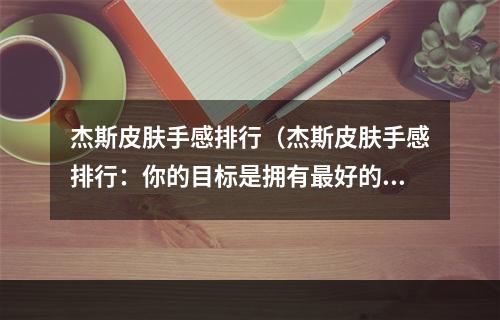 杰斯皮肤手感排行（杰斯皮肤手感排行：你的目标是拥有最好的手感！）