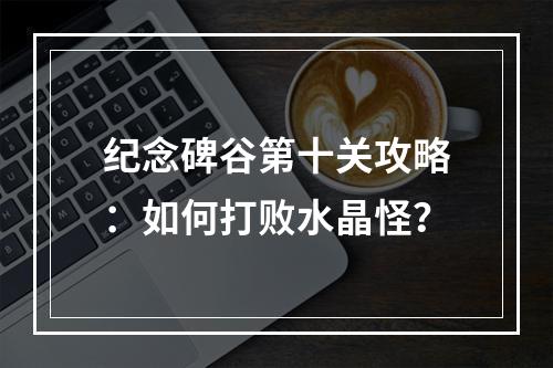 纪念碑谷第十关攻略：如何打败水晶怪？