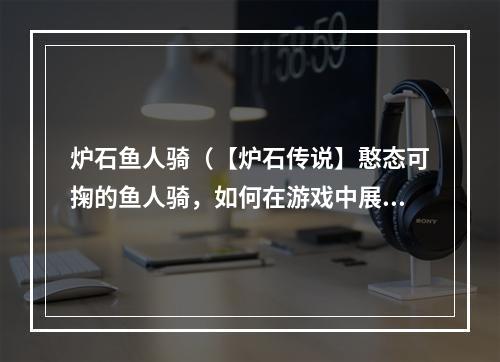 炉石鱼人骑（【炉石传说】憨态可掬的鱼人骑，如何在游戏中展现神勇？）