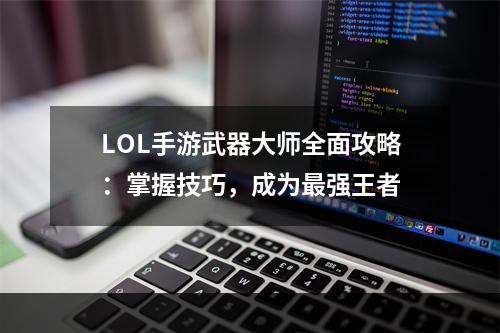 LOL手游武器大师全面攻略：掌握技巧，成为最强王者