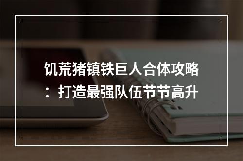 饥荒猪镇铁巨人合体攻略：打造最强队伍节节高升