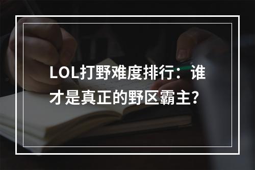 LOL打野难度排行：谁才是真正的野区霸主？