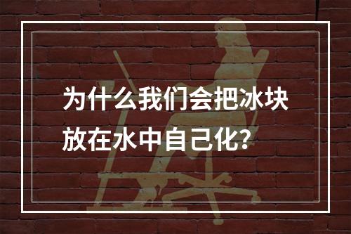 为什么我们会把冰块放在水中自己化？