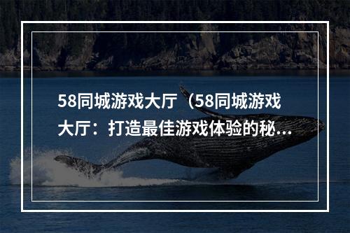 58同城游戏大厅（58同城游戏大厅：打造最佳游戏体验的秘诀！）