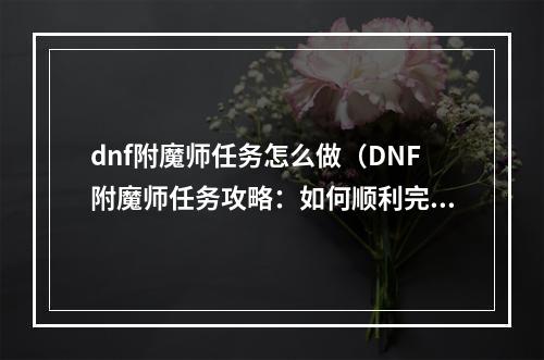 dnf附魔师任务怎么做（DNF附魔师任务攻略：如何顺利完成附魔师任务？）