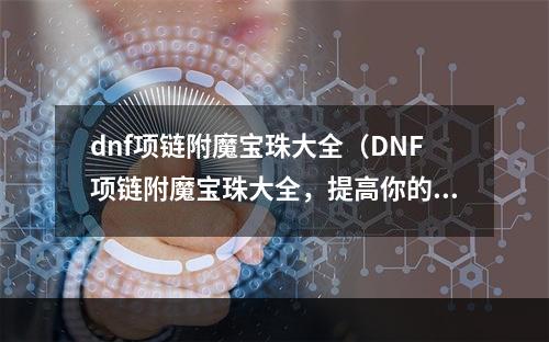 dnf项链附魔宝珠大全（DNF项链附魔宝珠大全，提高你的战斗能力）