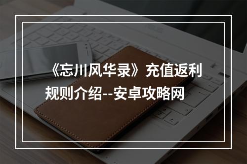 《忘川风华录》充值返利规则介绍--安卓攻略网