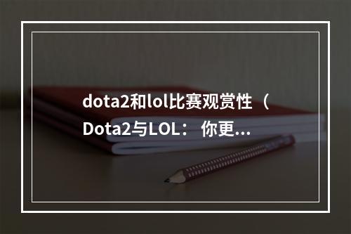 dota2和lol比赛观赏性（Dota2与LOL： 你更倾向于哪种比赛？）