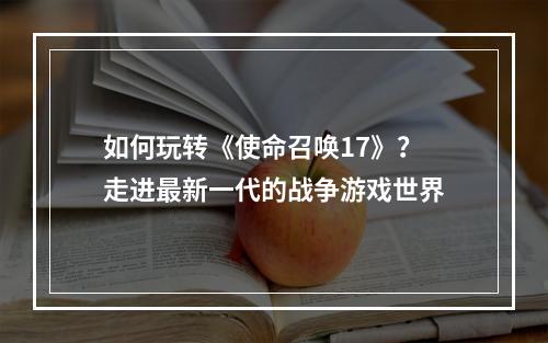 如何玩转《使命召唤17》？走进最新一代的战争游戏世界